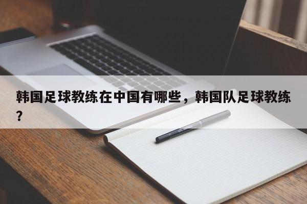 韩国足球教练在中国有哪些，韩国队足球教练？
