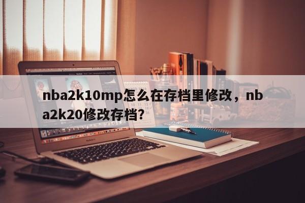 nba2k10mp怎么在存档里修改，nba2k20修改存档？