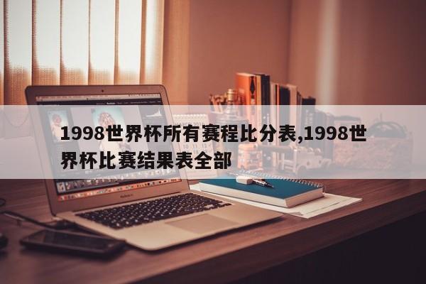 1998世界杯所有赛程比分表,1998世界杯比赛结果表全部