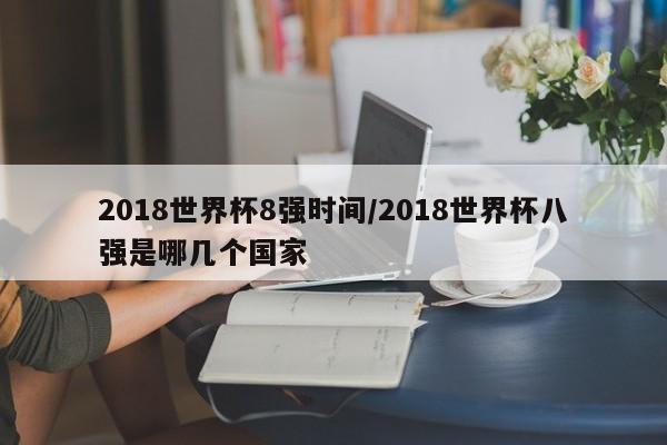 2018世界杯8强时间/2018世界杯八强是哪几个国家