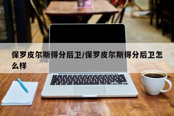 保罗皮尔斯得分后卫/保罗皮尔斯得分后卫怎么样