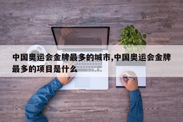 中国奥运会金牌最多的城市,中国奥运会金牌最多的项目是什么