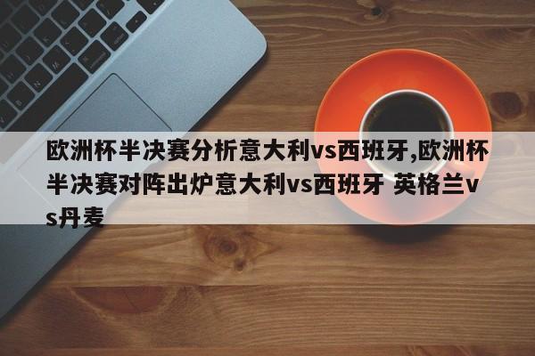 欧洲杯半决赛分析意大利vs西班牙,欧洲杯半决赛对阵出炉意大利vs西班牙 英格兰vs丹麦