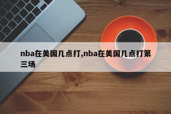 nba在美国几点打,nba在美国几点打第三场