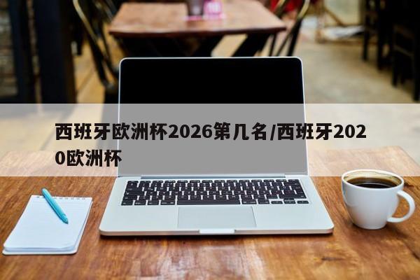 西班牙欧洲杯2026第几名/西班牙2020欧洲杯