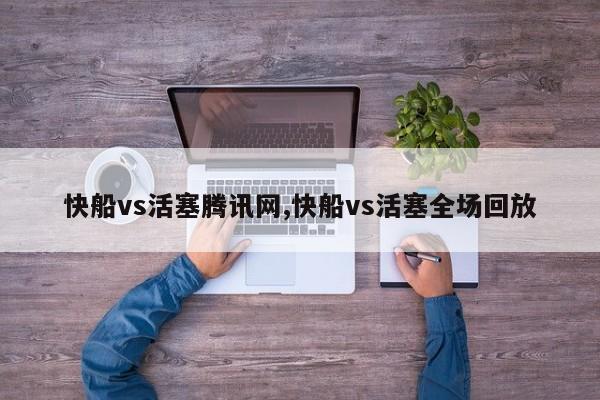 快船vs活塞腾讯网,快船vs活塞全场回放