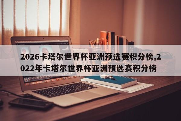 2026卡塔尔世界杯亚洲预选赛积分榜,2022年卡塔尔世界杯亚洲预选赛积分榜