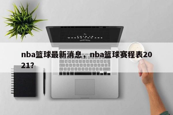 nba篮球最新消息，nba篮球赛程表2021？