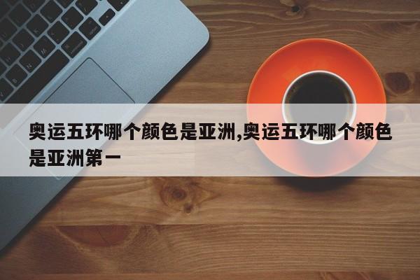 奥运五环哪个颜色是亚洲,奥运五环哪个颜色是亚洲第一