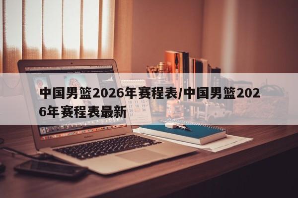中国男篮2026年赛程表/中国男篮2026年赛程表最新