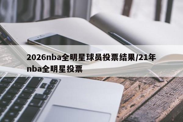 2026nba全明星球员投票结果/21年nba全明星投票
