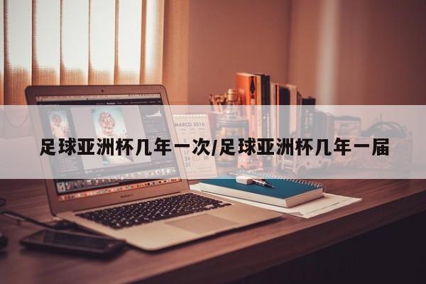 足球亚洲杯几年一次/足球亚洲杯几年一届