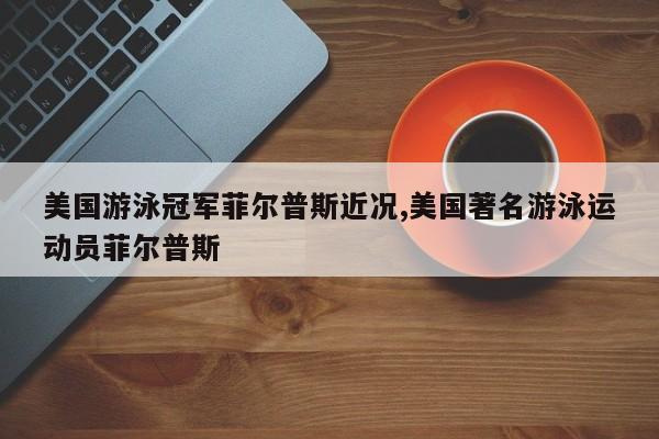 美国游泳冠军菲尔普斯近况,美国著名游泳运动员菲尔普斯