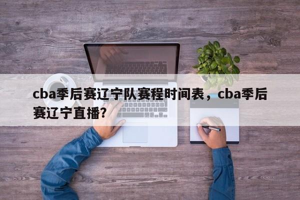 cba季后赛辽宁队赛程时间表，cba季后赛辽宁直播？