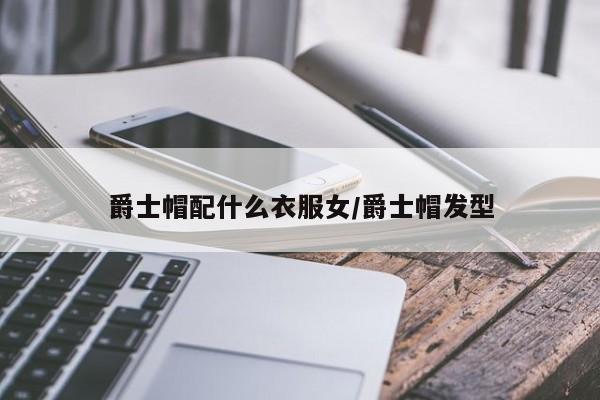 爵士帽配什么衣服女/爵士帽发型