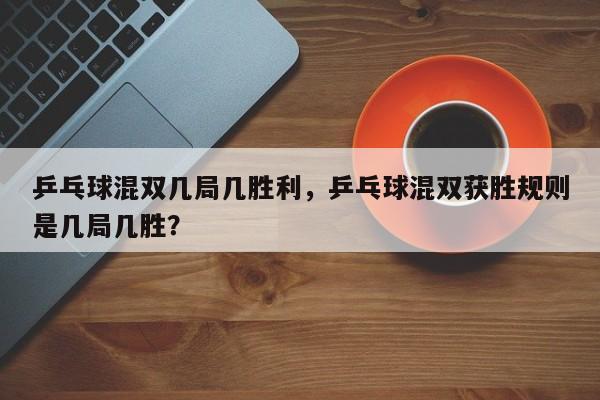 乒乓球混双几局几胜利，乒乓球混双获胜规则是几局几胜？