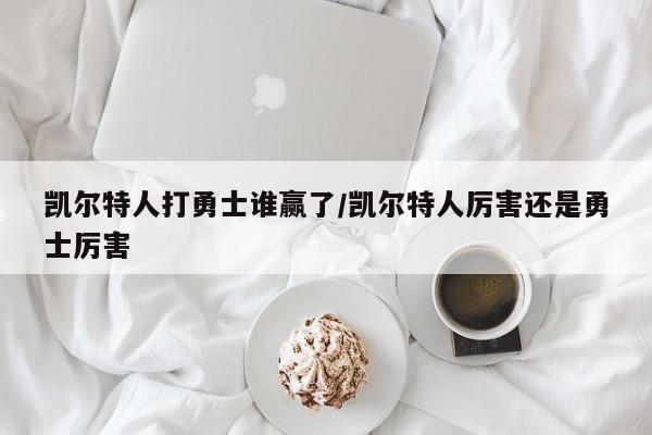 凯尔特人打勇士谁赢了/凯尔特人厉害还是勇士厉害