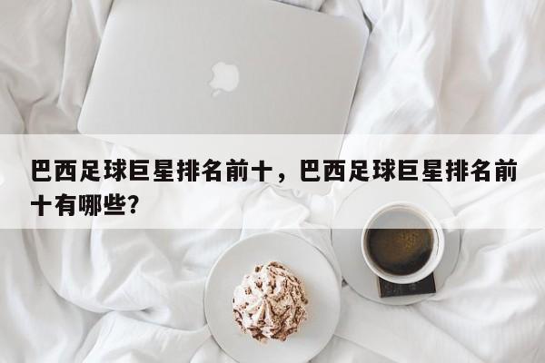 巴西足球巨星排名前十，巴西足球巨星排名前十有哪些？