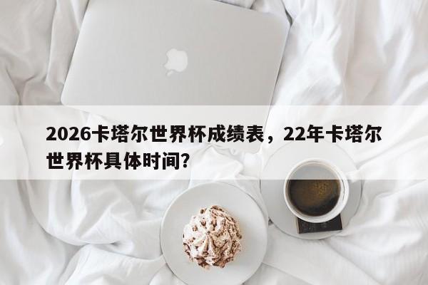 2026卡塔尔世界杯成绩表，22年卡塔尔世界杯具体时间？