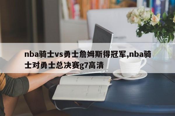 nba骑士vs勇士詹姆斯得冠军,nba骑士对勇士总决赛g7高清