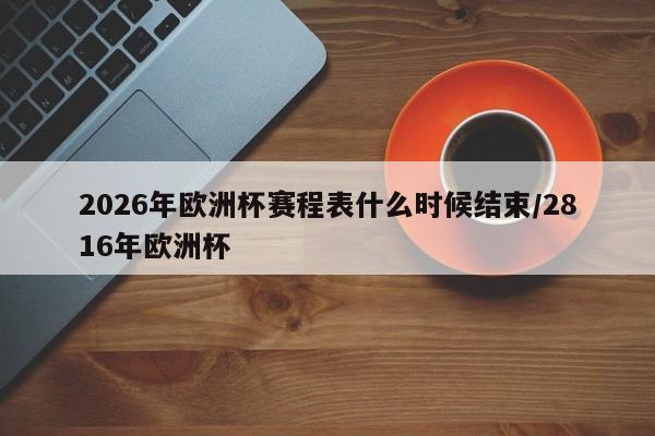2026年欧洲杯赛程表什么时候结束/2816年欧洲杯