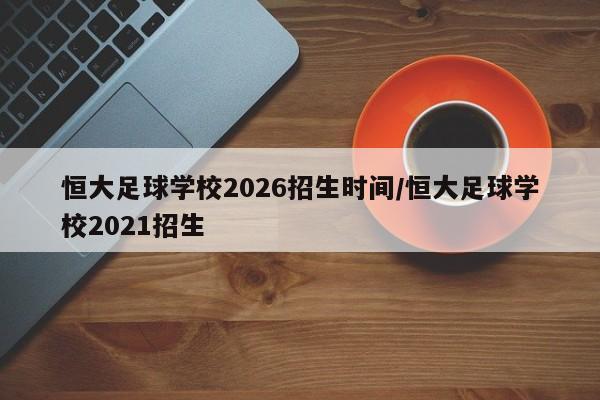 恒大足球学校2026招生时间/恒大足球学校2021招生