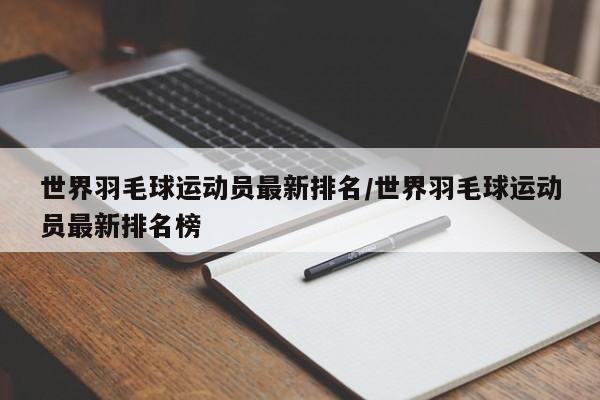 世界羽毛球运动员最新排名/世界羽毛球运动员最新排名榜