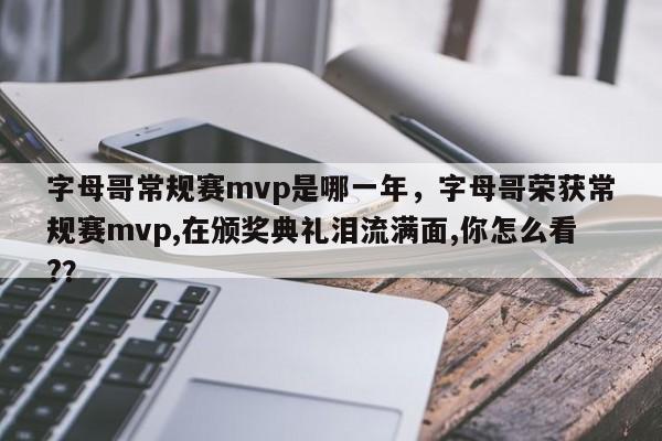 字母哥常规赛mvp是哪一年，字母哥荣获常规赛mvp,在颁奖典礼泪流满面,你怎么看?？