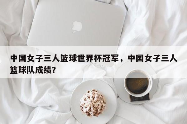 中国女子三人篮球世界杯冠军，中国女子三人篮球队成绩？