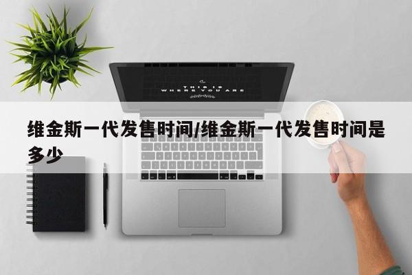 维金斯一代发售时间/维金斯一代发售时间是多少