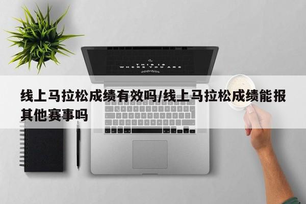 线上马拉松成绩有效吗/线上马拉松成绩能报其他赛事吗