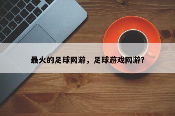 最火的足球网游，足球游戏网游？