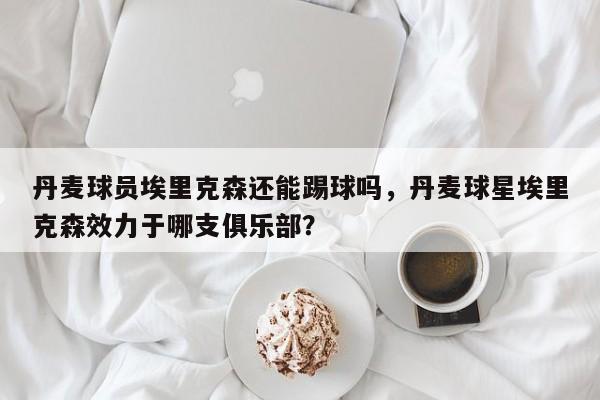 丹麦球员埃里克森还能踢球吗，丹麦球星埃里克森效力于哪支俱乐部？