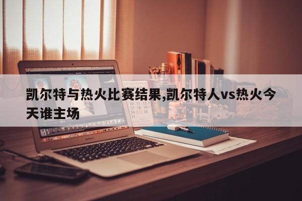 凯尔特与热火比赛结果,凯尔特人vs热火今天谁主场