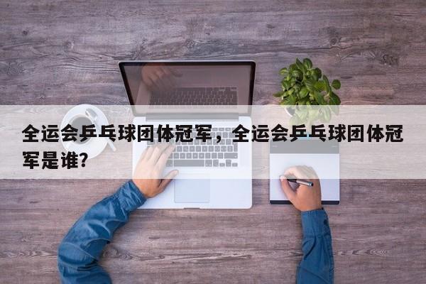 全运会乒乓球团体冠军，全运会乒乓球团体冠军是谁？