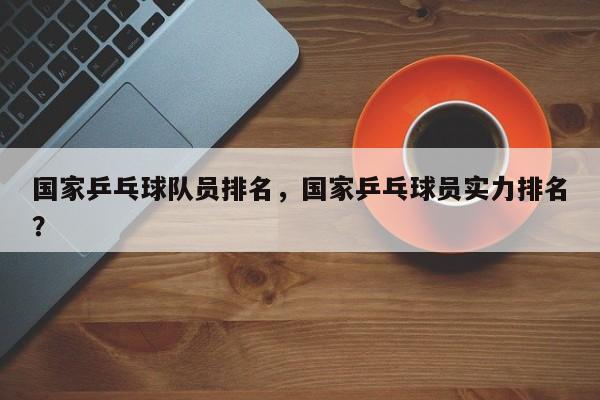 国家乒乓球队员排名，国家乒乓球员实力排名？