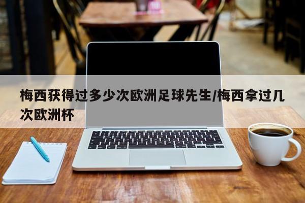梅西获得过多少次欧洲足球先生/梅西拿过几次欧洲杯