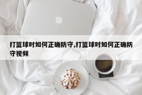 打篮球时如何正确防守,打篮球时如何正确防守视频