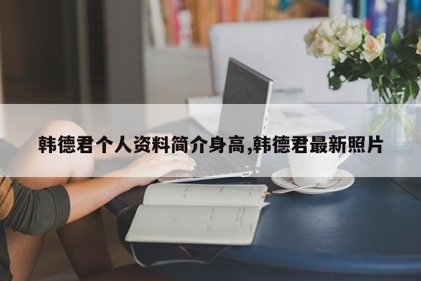 韩德君个人资料简介身高,韩德君最新照片