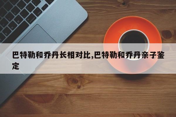 巴特勒和乔丹长相对比,巴特勒和乔丹亲子鉴定