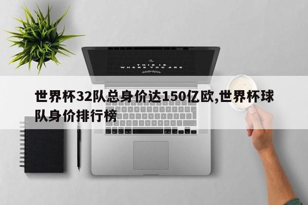 世界杯32队总身价达150亿欧,世界杯球队身价排行榜