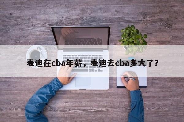麦迪在cba年薪，麦迪去cba多大了？