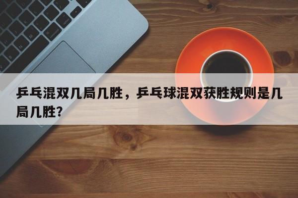 乒乓混双几局几胜，乒乓球混双获胜规则是几局几胜？