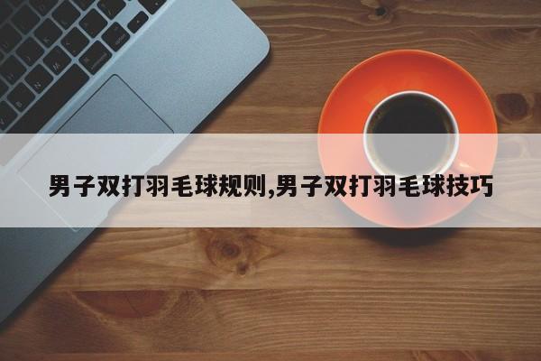 男子双打羽毛球规则,男子双打羽毛球技巧