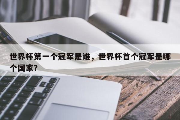 世界杯第一个冠军是谁，世界杯首个冠军是哪个国家？