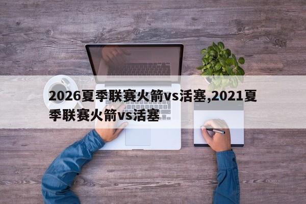 2026夏季联赛火箭vs活塞,2021夏季联赛火箭vs活塞