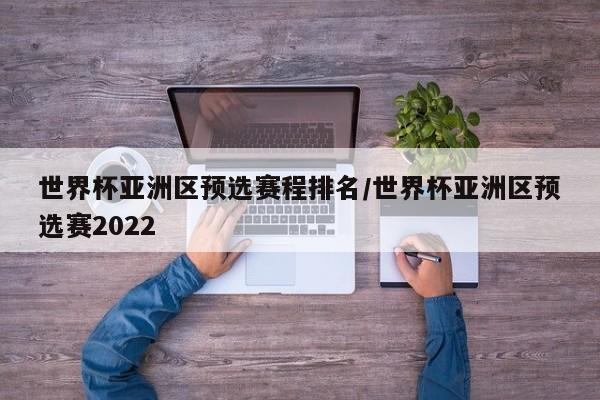 世界杯亚洲区预选赛程排名/世界杯亚洲区预选赛2022