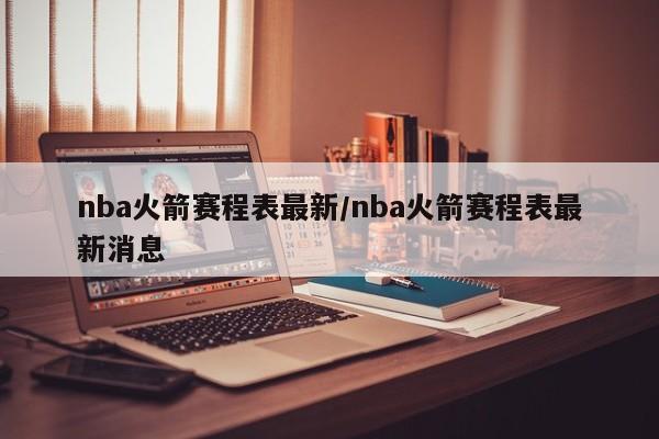 nba火箭赛程表最新/nba火箭赛程表最新消息