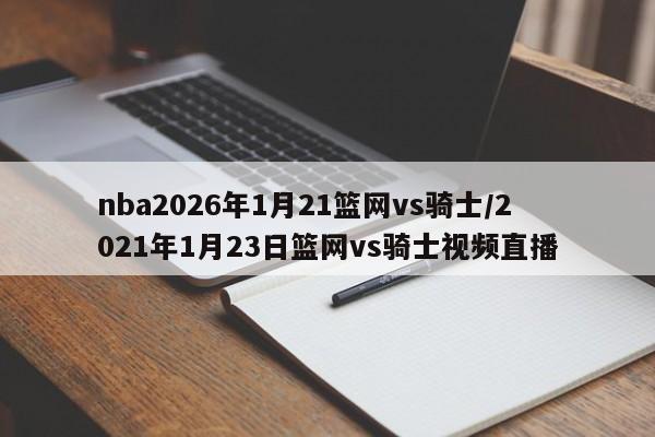 nba2026年1月21篮网vs骑士/2021年1月23日篮网vs骑士视频直播