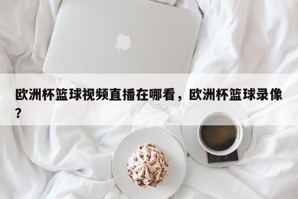 欧洲杯篮球视频直播在哪看，欧洲杯篮球录像？